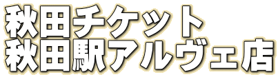 秋田チケット 秋田駅アルヴェ店